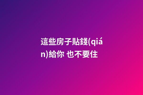 這些房子貼錢(qián)給你 也不要住